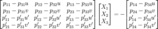
  \begin{bmatrix}
    p_{11} - p_{31} u & p_{12} - p_{32} u & p_{13} - p_{33} u \\
    p_{21} - p_{31} v & p_{22} - p_{32} v & p_{23} - p_{33} v \\
    p^\prime_{11} - p^\prime_{31} u^\prime & p^\prime_{12} - p^\prime_{32} u^\prime & p^\prime_{13} - p^\prime_{33} u^\prime \\
    p^\prime_{21} - p^\prime_{31} v^\prime & p^\prime_{22} - p^\prime_{32} v^\prime & p^\prime_{23} - p^\prime_{33} v^\prime
  \end{bmatrix}
  \begin{bmatrix}
    X_1 \\ X_2 \\ X_3
  \end{bmatrix}
  = -
  \begin{bmatrix}
    p_{14} - p_{34} u \\ p_{24} - p_{34} v \\
    p^\prime_{14} - p^\prime_{34} u^\prime \\ p^\prime_{24} - p^\prime_{34} v^\prime
  \end{bmatrix}
